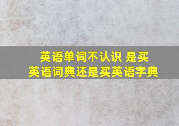 英语单词不认识 是买英语词典还是买英语字典